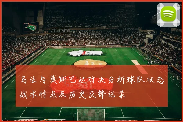 乌法与莫斯巴达对决分析球队状态战术特点及历史交锋记录