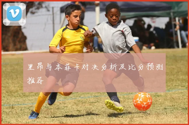 里昂与本菲卡对决分析及比分预测推荐