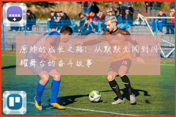 原帅的成长之路：从默默无闻到闪耀舞台的奋斗故事