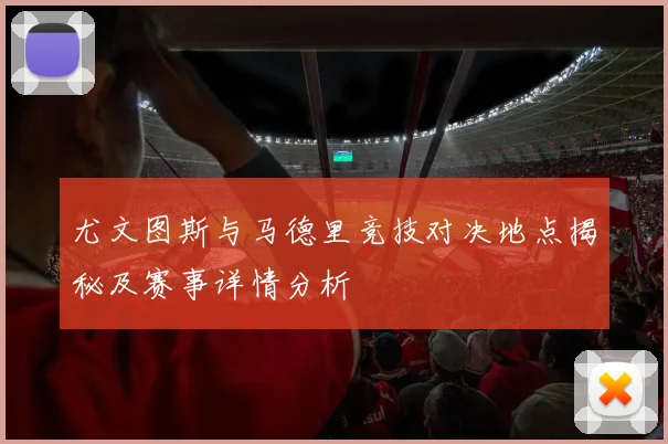尤文图斯与马德里竞技对决地点揭秘及赛事详情分析