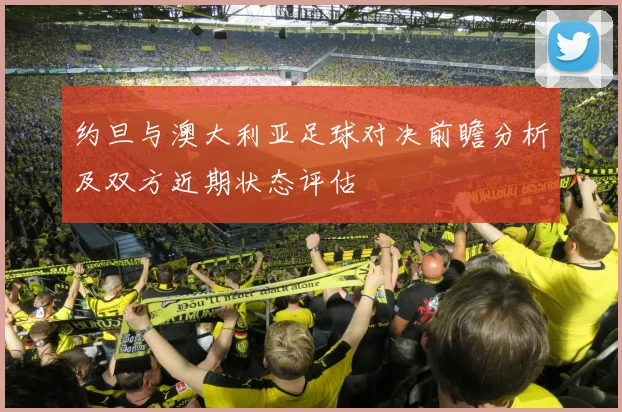 约旦与澳大利亚足球对决前瞻分析及双方近期状态评估