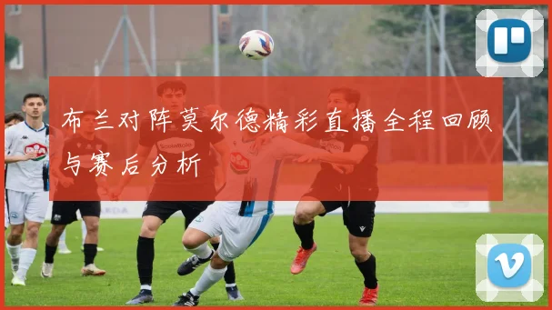 布兰对阵莫尔德精彩直播全程回顾与赛后分析