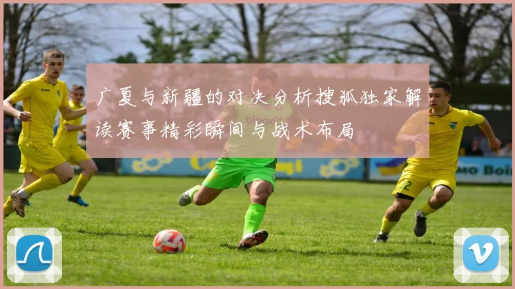 广夏与新疆的对决分析搜狐独家解读赛事精彩瞬间与战术布局