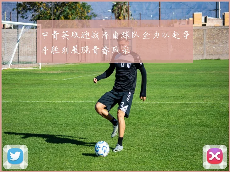 中青英联迎战济南球队全力以赴争夺胜利展现青春风采