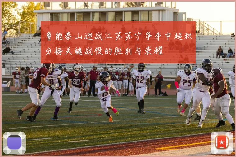 鲁能泰山迎战江苏苏宁争夺中超积分榜关键战役的胜利与荣耀