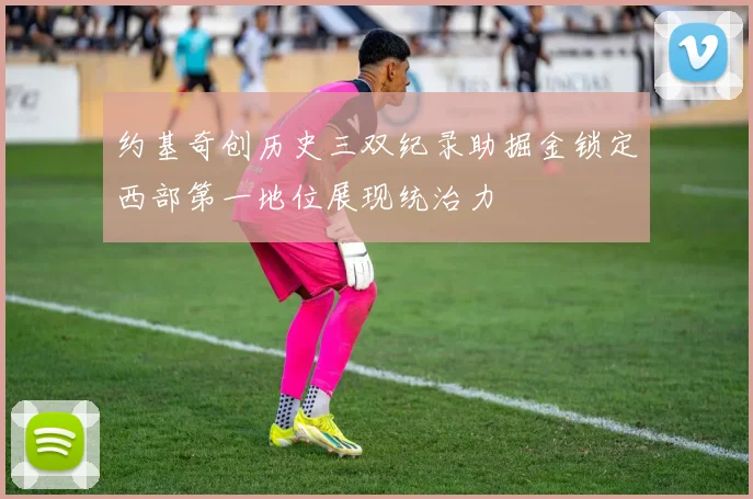 约基奇创历史三双纪录助掘金锁定西部第一地位展现统治力