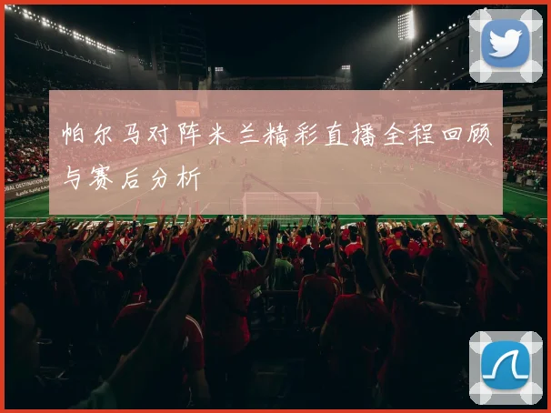 帕尔马对阵米兰精彩直播全程回顾与赛后分析