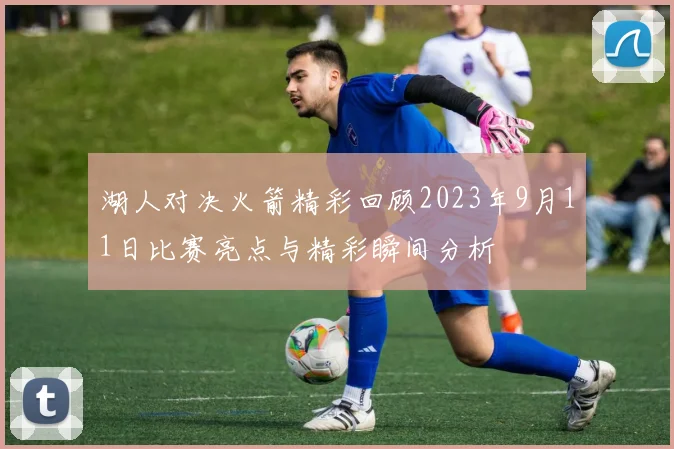 湖人对决火箭精彩回顾2023年9月11日比赛亮点与精彩瞬间分析