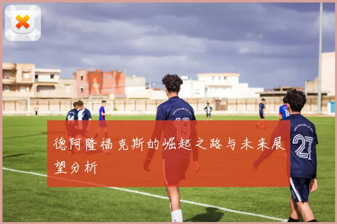 德阿隆福克斯的崛起之路与未来展望分析