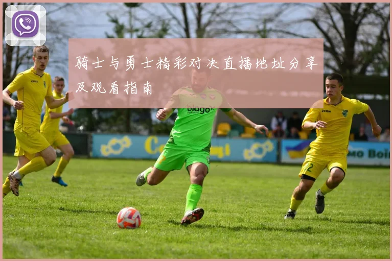 骑士与勇士精彩对决直播地址分享及观看指南