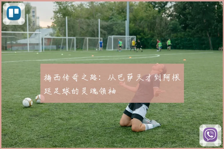 梅西传奇之路：从巴萨天才到阿根廷足球的灵魂领袖