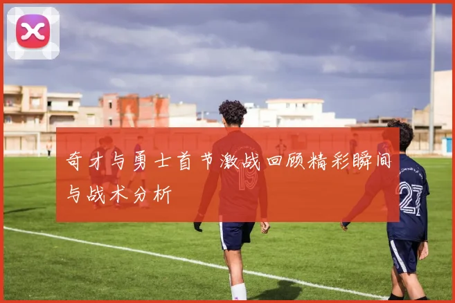 奇才与勇士首节激战回顾精彩瞬间与战术分析