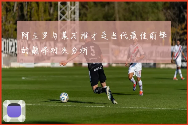 阿圭罗与莱万谁才是当代最佳前锋的巅峰对决分析