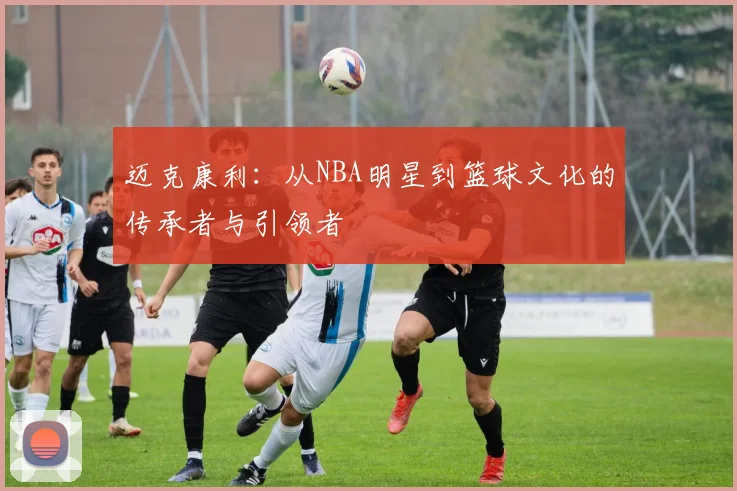 迈克康利：从NBA明星到篮球文化的传承者与引领者
