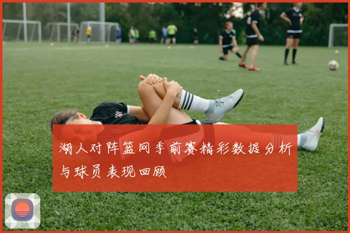 湖人对阵篮网季前赛精彩数据分析与球员表现回顾