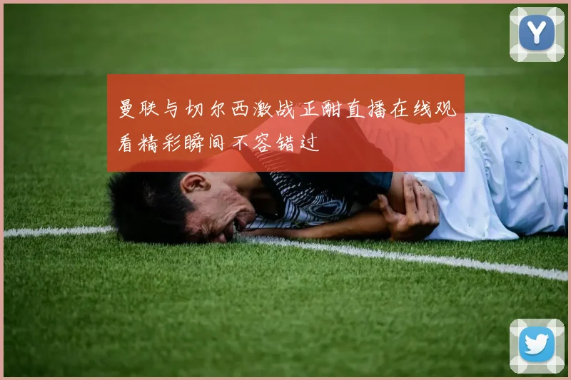 曼联与切尔西激战正酣直播在线观看精彩瞬间不容错过