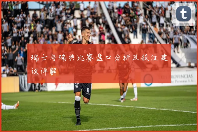 瑞士与瑞典比赛盘口分析及投注建议详解
