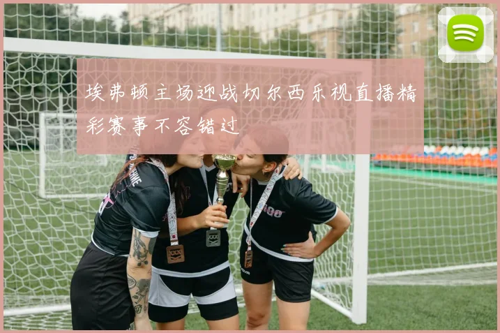 埃弗顿主场迎战切尔西乐视直播精彩赛事不容错过