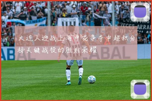 大连人迎战上海申花争夺中超积分榜关键战役的胜利荣耀