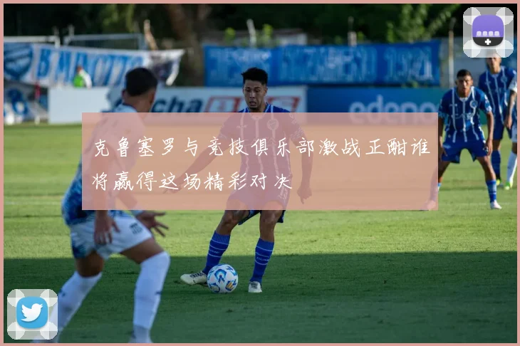 克鲁塞罗与竞技俱乐部激战正酣谁将赢得这场精彩对决