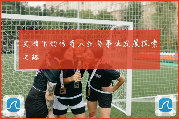 史鸿飞的传奇人生与事业发展探索之路