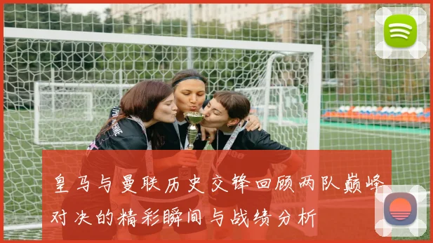 皇马与曼联历史交锋回顾两队巅峰对决的精彩瞬间与战绩分析