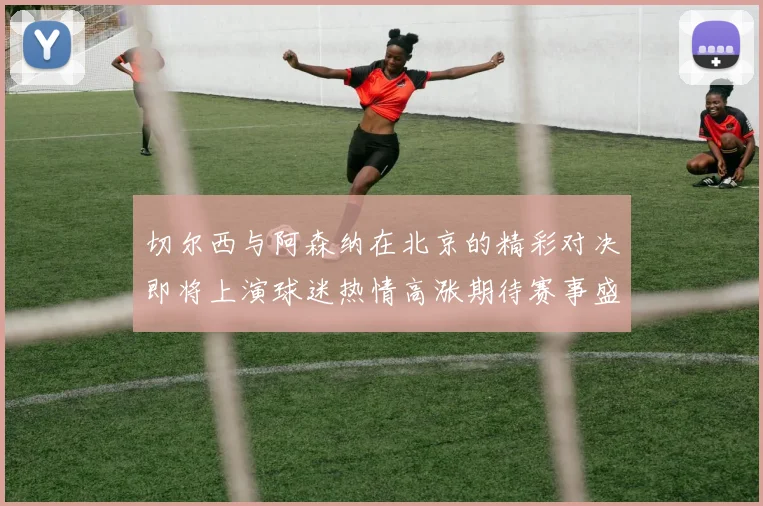 切尔西与阿森纳在北京的精彩对决即将上演球迷热情高涨期待赛事盛况