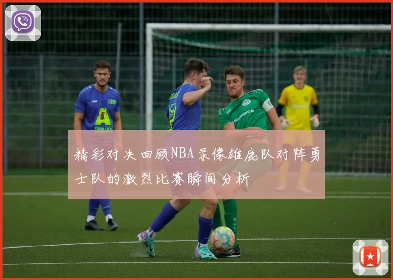 精彩对决回顾NBA录像雄鹿队对阵勇士队的激烈比赛瞬间分析