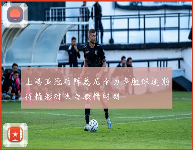 上港亚冠对阵悉尼全力争胜球迷期待精彩对决与激情时刻