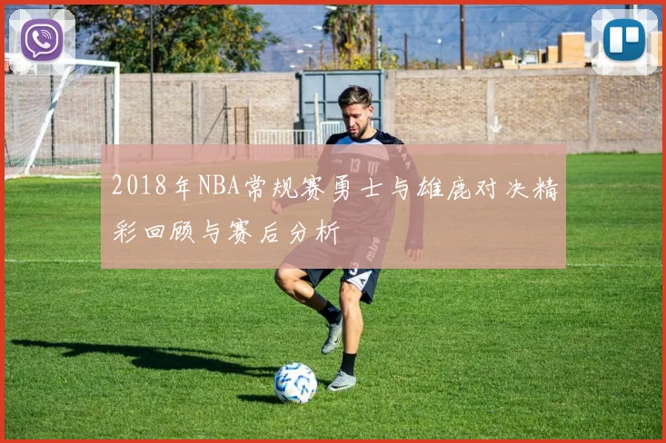 2018年NBA常规赛勇士与雄鹿对决精彩回顾与赛后分析