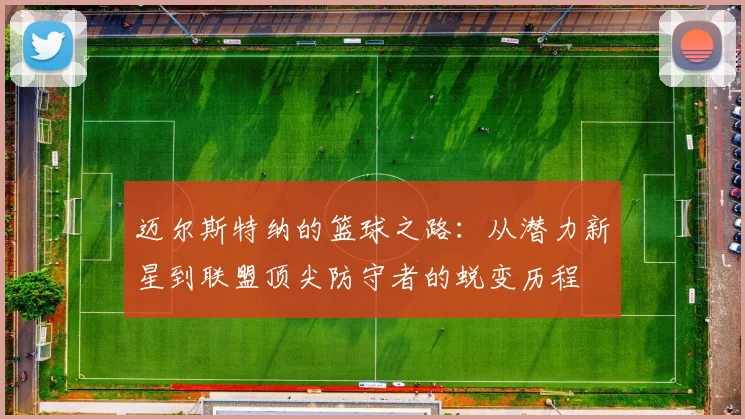 迈尔斯特纳的篮球之路：从潜力新星到联盟顶尖防守者的蜕变历程