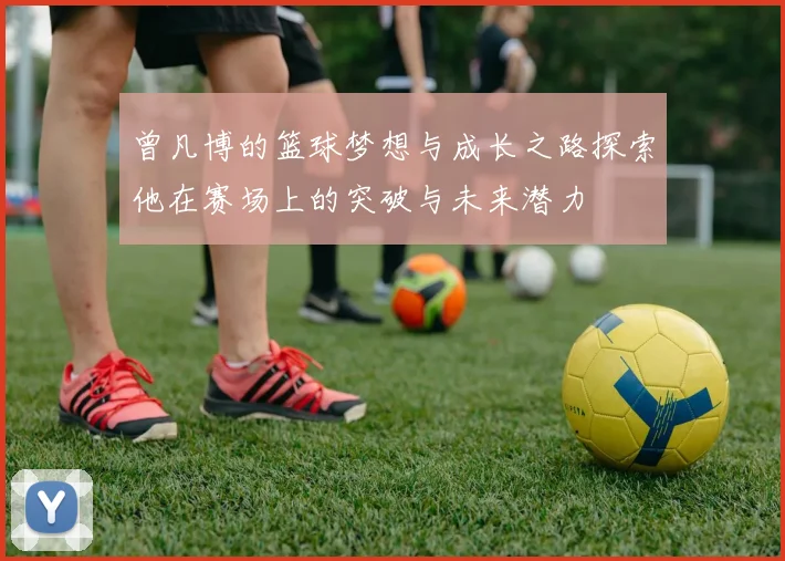 曾凡博的篮球梦想与成长之路探索他在赛场上的突破与未来潜力
