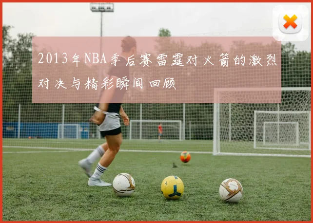 2013年NBA季后赛雷霆对火箭的激烈对决与精彩瞬间回顾