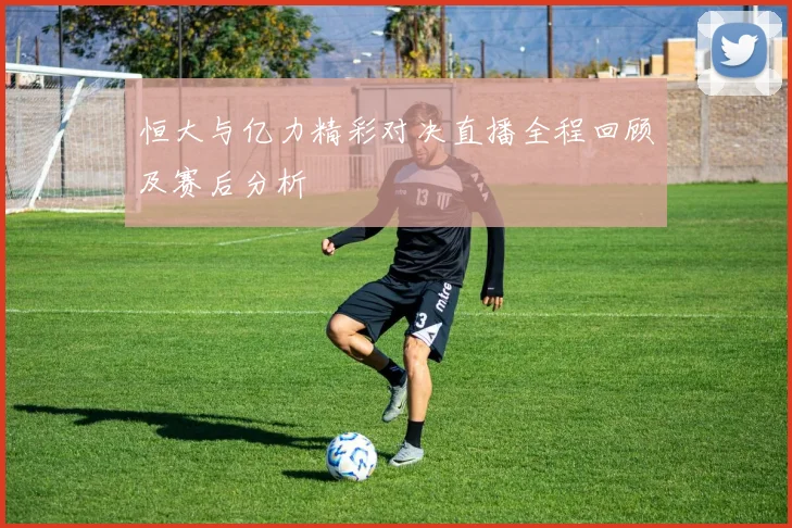 恒大与亿力精彩对决直播全程回顾及赛后分析