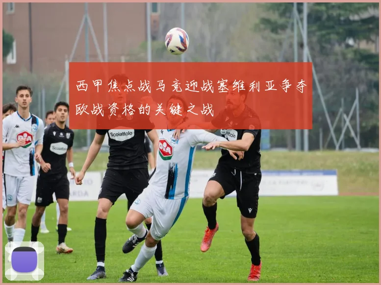 西甲焦点战马竞迎战塞维利亚争夺欧战资格的关键之战