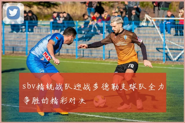 sbv精锐战队迎战多德勒支球队全力争胜的精彩对决