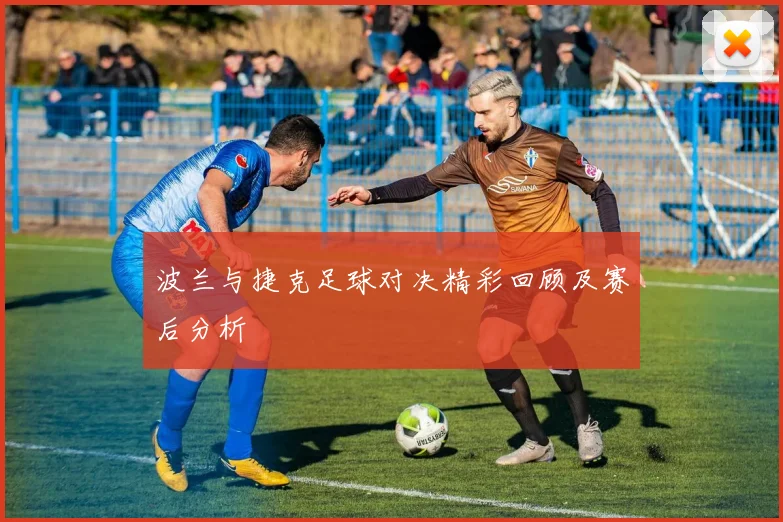 波兰与捷克足球对决精彩回顾及赛后分析
