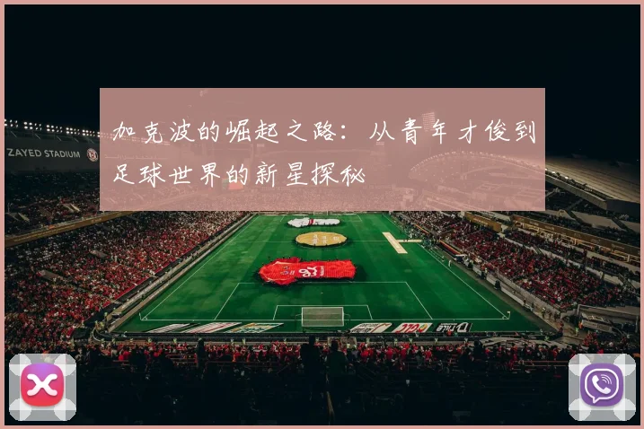加克波的崛起之路：从青年才俊到足球世界的新星探秘