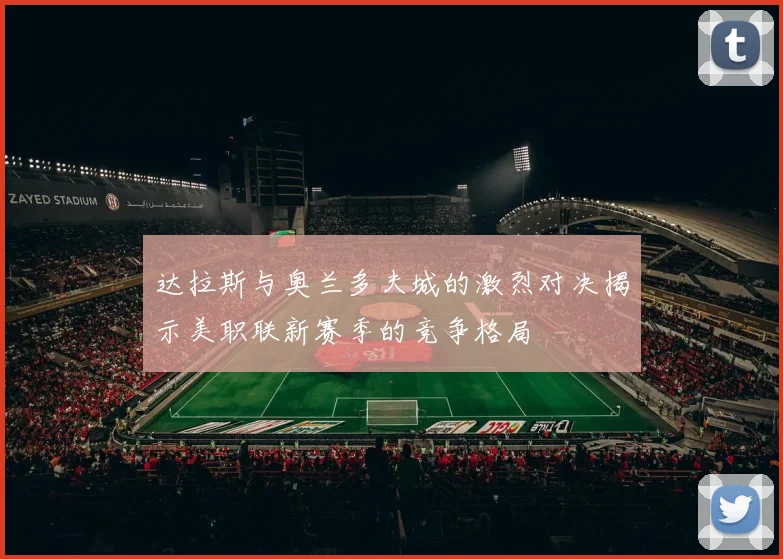 达拉斯与奥兰多夫城的激烈对决揭示美职联新赛季的竞争格局