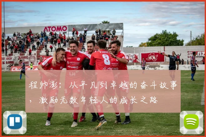 程帅澎：从平凡到卓越的奋斗故事，激励无数年轻人的成长之路