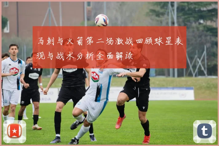 马刺与火箭第二场激战回顾球星表现与战术分析全面解读