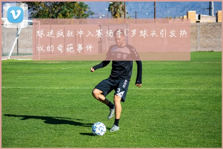 球迷疯狂冲入赛场夺C罗球衣引发热议的奇葩事件