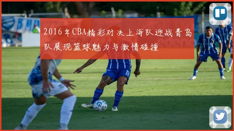 2016年CBA精彩对决上海队迎战青岛队展现篮球魅力与激情碰撞