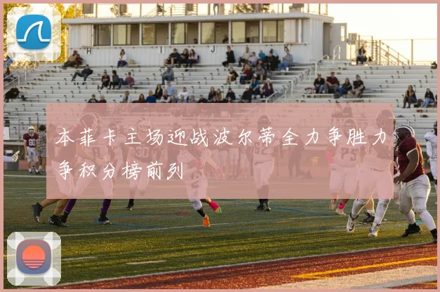 本菲卡主场迎战波尔蒂全力争胜力争积分榜前列