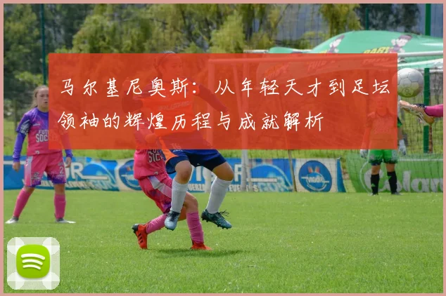 马尔基尼奥斯：从年轻天才到足坛领袖的辉煌历程与成就解析