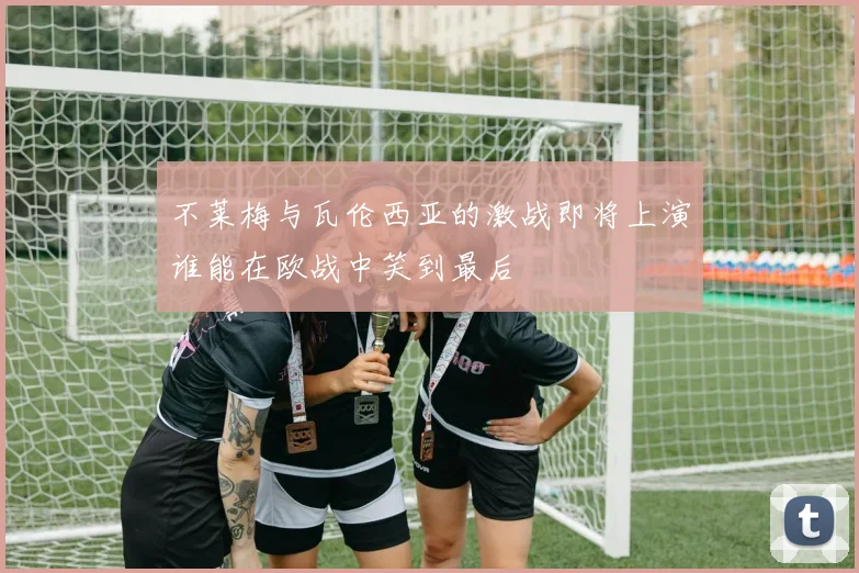 不莱梅与瓦伦西亚的激战即将上演谁能在欧战中笑到最后