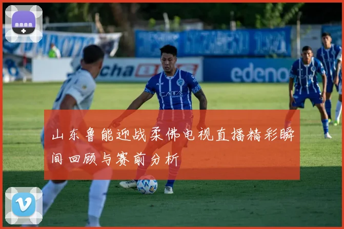 山东鲁能迎战柔佛电视直播精彩瞬间回顾与赛前分析