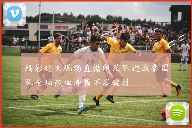 精彩对决现场直播印尼队迎战泰国队全场热血沸腾不容错过